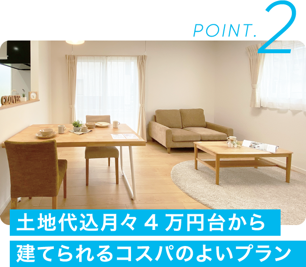 POINT.2 土地代込月々4万円台から建てられるコスパのよいプラン