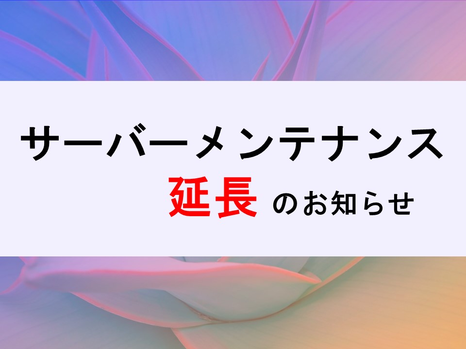 【重要】サーバーメンテナンス延長のお知らせ